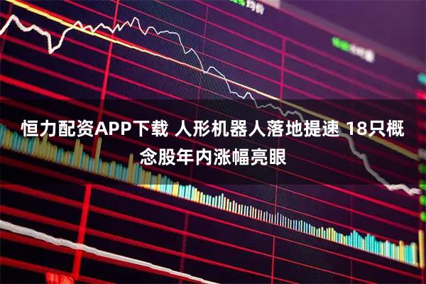 恒力配资APP下载 人形机器人落地提速 18只概念股年内涨幅亮眼