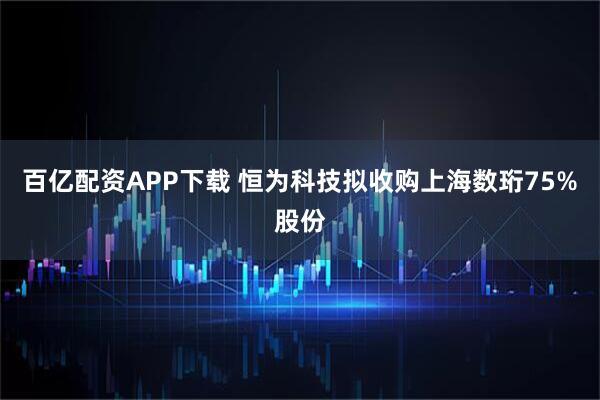 百亿配资APP下载 恒为科技拟收购上海数珩75%股份