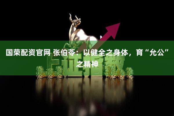 国荣配资官网 张伯苓：以健全之身体，育“允公”之精神