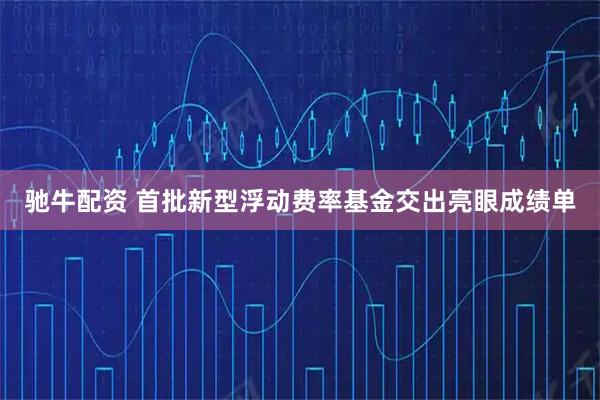 驰牛配资 首批新型浮动费率基金交出亮眼成绩单