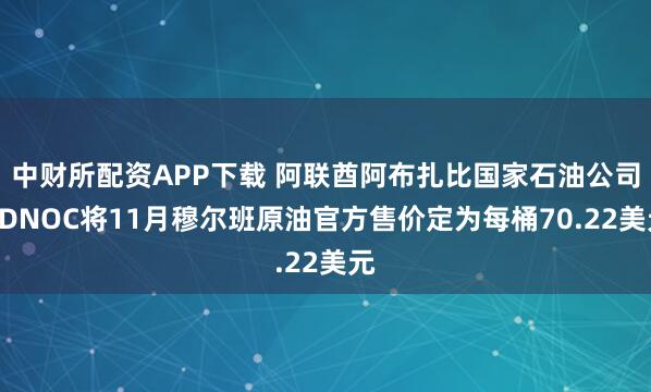 中财所配资APP下载 阿联酋阿布扎比国家石油公司ADNOC将11月穆尔班原油官方售价定为每桶70.22美元