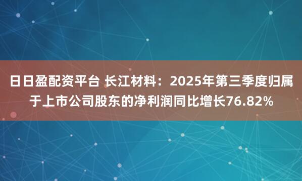 日日盈配资平台 长江材料：2025年第三季度归属于上市公司股东的净利润同比增长76.82%