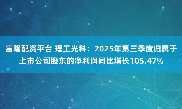 富隆配资平台 理工光科：2025年第三季度归属于上市公司股东的净利润同比增长105.47%
