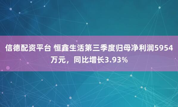 信德配资平台 恒鑫生活第三季度归母净利润5954万元，同比增长3.93%