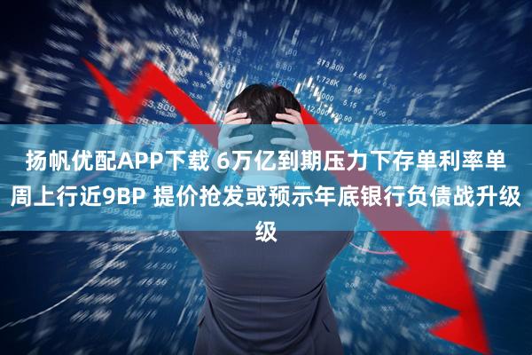 扬帆优配APP下载 6万亿到期压力下存单利率单周上行近9BP 提价抢发或预示年底银行负债战升级