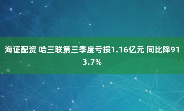 海证配资 哈三联第三季度亏损1.16亿元 同比降913.7%