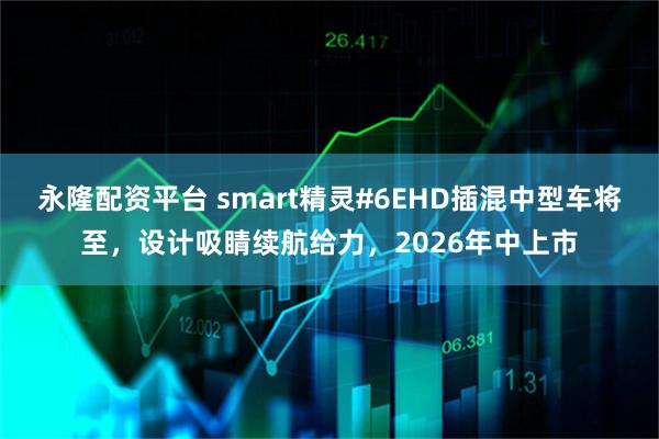 永隆配资平台 smart精灵#6EHD插混中型车将至，设计吸睛续航给力，2026年中上市