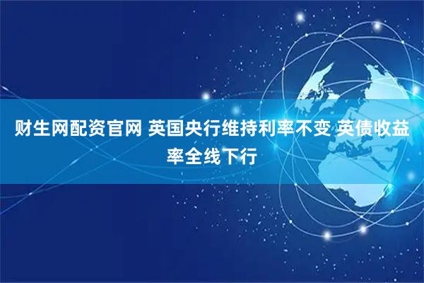 财生网配资官网 英国央行维持利率不变 英债收益率全线下行