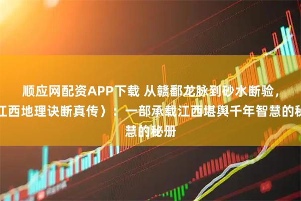 顺应网配资APP下载 从赣鄱龙脉到砂水断验，〈江西地理诀断真传〉：一部承载江西堪舆千年智慧的秘册