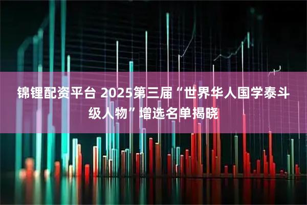 锦锂配资平台 2025第三届“世界华人国学泰斗级人物”增选名单揭晓