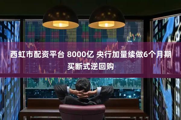 西虹市配资平台 8000亿 央行加量续做6个月期买断式逆回购