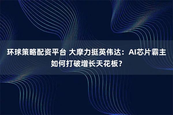 环球策略配资平台 大摩力挺英伟达：AI芯片霸主如何打破增长天花板？