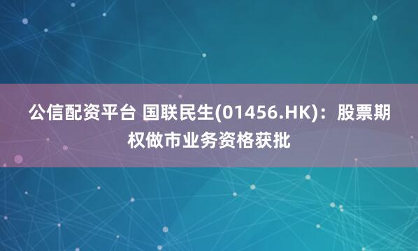 公信配资平台 国联民生(01456.HK)：股票期权做市业务资格获批