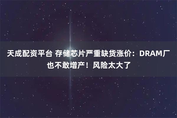 天成配资平台 存储芯片严重缺货涨价:DRAM厂也不敢增产!风险太大了