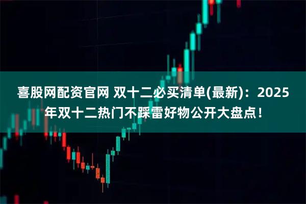 喜股网配资官网 双十二必买清单(最新):2025年双十二热门不踩雷好物公开大盘点!