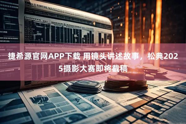 捷希源官网APP下载 用镜头讲述故事，松典2025摄影大赛即将截稿