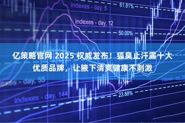 亿策略官网 2025 权威发布!狐臭止汗露十大优质品牌,让腋下清爽健康不刺激