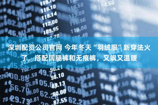 深圳配资公司官网 今年冬天“羽绒服”新穿法火了,搭配阔腿裤和无痕裤,又飒又温暖