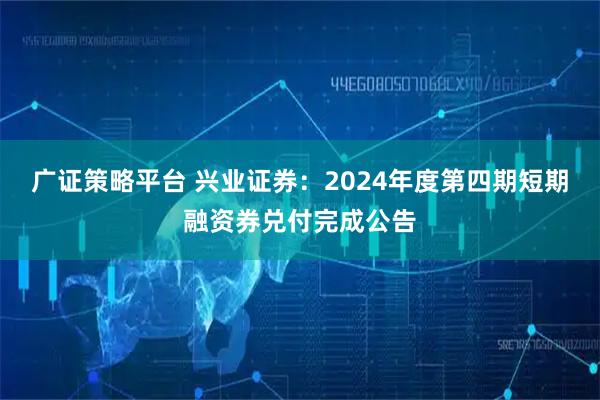 广证策略平台 兴业证券：2024年度第四期短期融资券兑付完成公告