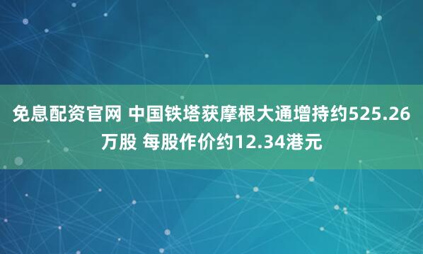 免息配资官网 中国铁塔获摩根大通增持约525.26万股 每股作价约12.34港元