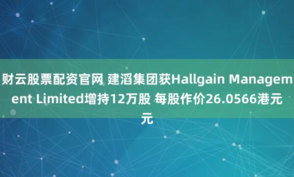 财云股票配资官网 建滔集团获Hallgain Management Limited增持12万股 每股作价26.0566港元