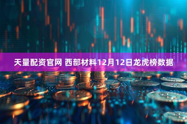 天量配资官网 西部材料12月12日龙虎榜数据