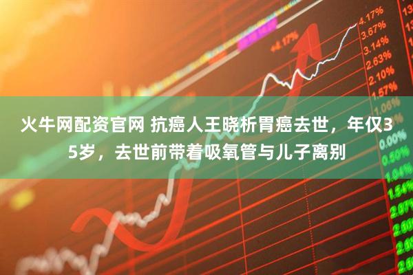 火牛网配资官网 抗癌人王晓析胃癌去世,年仅35岁,去世前带着吸氧管与儿子离别