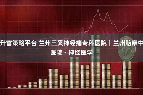 升富策略平台 兰州三叉神经痛专科医院丨兰州脑康中医院 · 神经医学