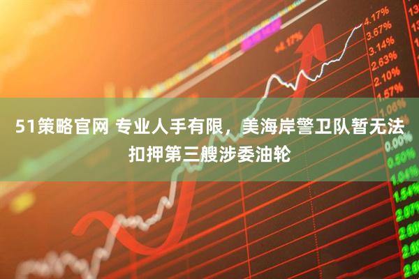 51策略官网 专业人手有限,美海岸警卫队暂无法扣押第三艘涉委油轮