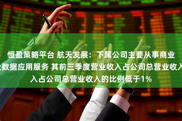 恒盈策略平台 航天发展：下属公司主要从事商业低轨卫星运营及数据应用服务 其前三季度营业收入占公司总营业收入的比例低于1%