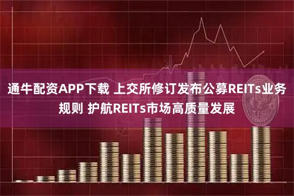 通牛配资APP下载 上交所修订发布公募REITs业务规则 护航REITs市场高质量发展