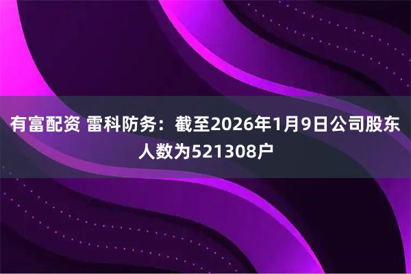 有富配资 雷科防务：截至2026年1月9日公司股东人数为521308户