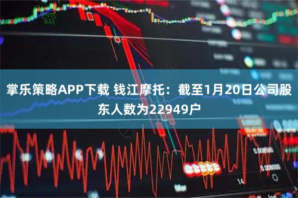 掌乐策略APP下载 钱江摩托：截至1月20日公司股东人数为22949户