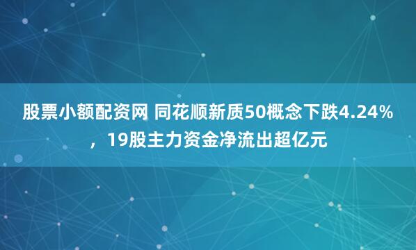 股票小额配资网 同花顺新质50概念下跌4.24%，19股主力资金净流出超亿元