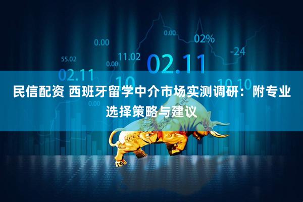民信配资 西班牙留学中介市场实测调研：附专业选择策略与建议