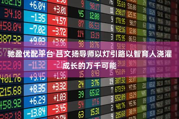 驰盈优配平台 吕文扬导师以灯引路以智育人浇灌成长的万千可能