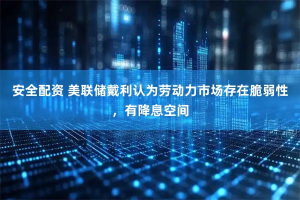 安全配资 美联储戴利认为劳动力市场存在脆弱性，有降息空间