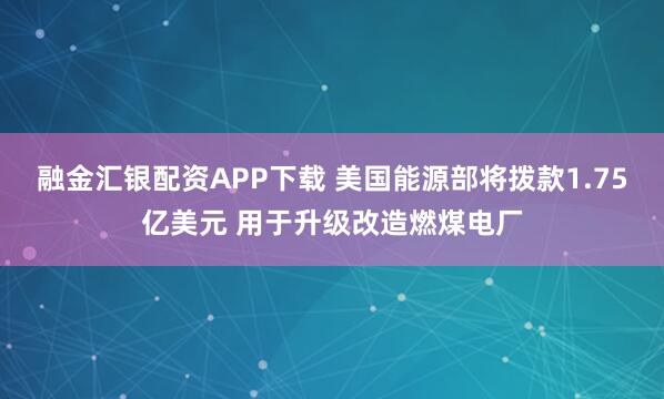 融金汇银配资APP下载 美国能源部将拨款1.75亿美元 用于升级改造燃煤电厂