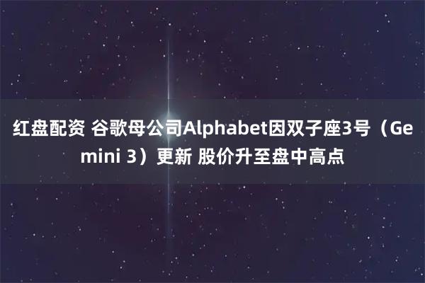红盘配资 谷歌母公司Alphabet因双子座3号（Gemini 3）更新 股价升至盘中高点