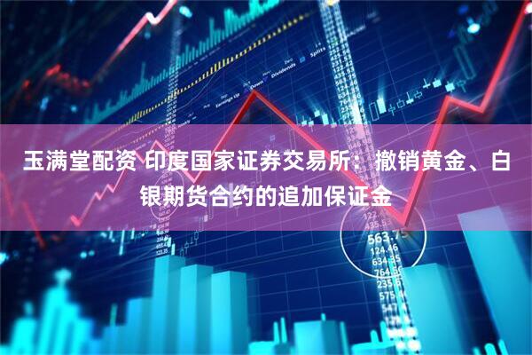 玉满堂配资 印度国家证券交易所：撤销黄金、白银期货合约的追加保证金
