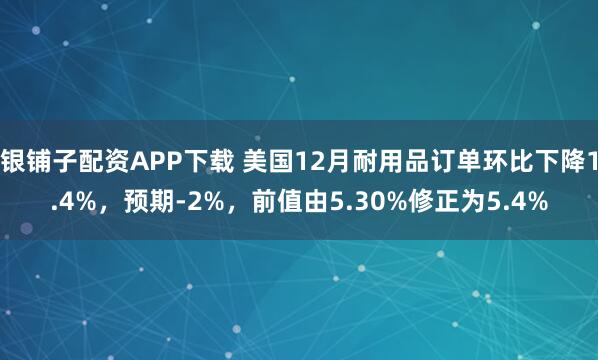银铺子配资APP下载 美国12月耐用品订单环比下降1.4%，预期-2%，前值由5.30%修正为5.4%