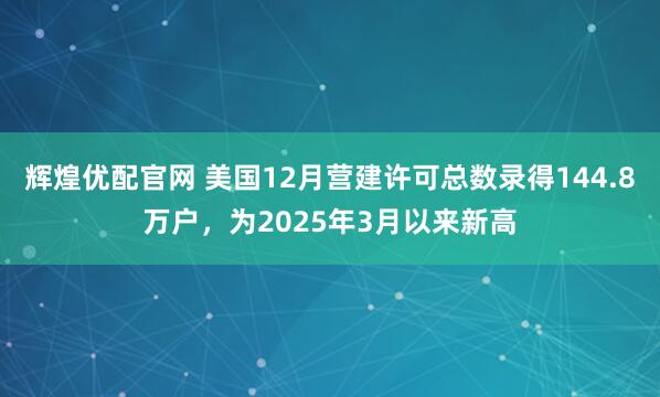 辉煌优配官网 美国12月营建许可总数录得144.8万户，为2025年3月以来新高