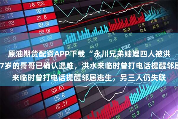 原油期货配资APP下载 “永川兄弟妯娌四人被洪水卷走”最新进展：67岁的哥哥已确认遇难，洪水来临时曾打电话提醒邻居逃生，另三人仍失联