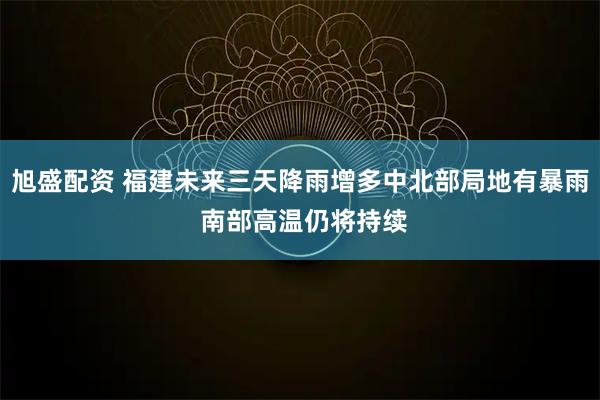 旭盛配资 福建未来三天降雨增多中北部局地有暴雨 南部高温仍将持续