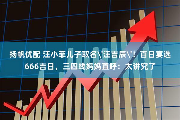 扬帆优配 汪小菲儿子取名'汪吉辰'！百日宴选666吉日，三四线妈妈直呼：太讲究了