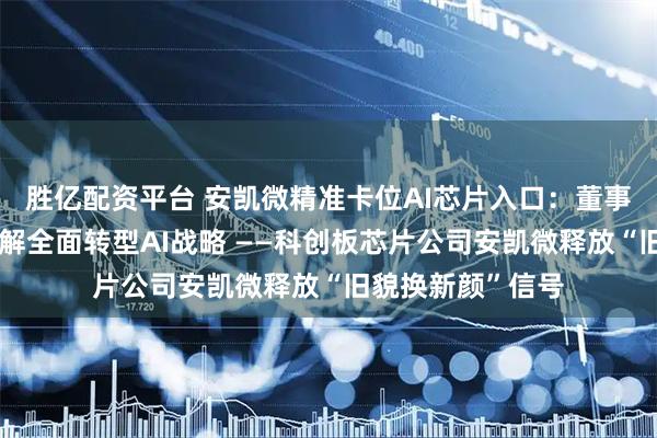 胜亿配资平台 安凯微精准卡位AI芯片入口：董事长胡胜发首次详解全面转型AI战略 ——科创板芯片公司安凯微释放“旧貌换新颜”信号