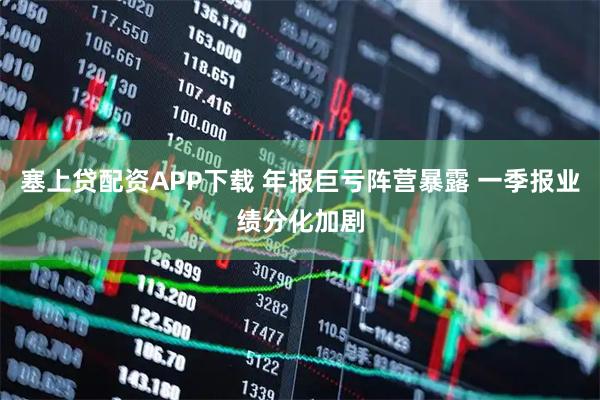 塞上贷配资APP下载 年报巨亏阵营暴露 一季报业绩分化加剧