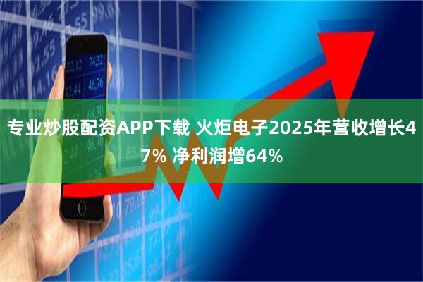 专业炒股配资APP下载 火炬电子2025年营收增长47% 净利润增64%