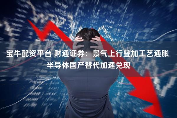 宝牛配资平台 财通证券:景气上行叠加工艺通胀 半导体国产替代加速兑现