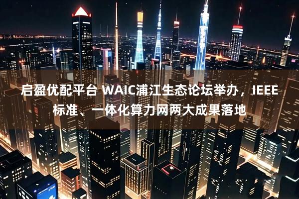启盈优配平台 WAIC浦江生态论坛举办，IEEE标准、一体化算力网两大成果落地